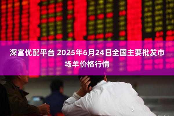 深富优配平台 2025年6月24日全国主要批发市场羊价格行情