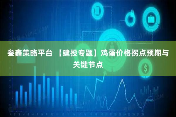 叁鑫策略平台 【建投专题】鸡蛋价格拐点预期与关键节点