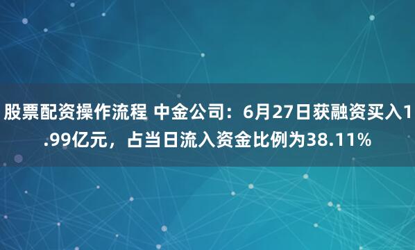 股票配资操作流程 中金公司：6月27日获融资买入1.99亿元，占当日流入资金比例为38.11%
