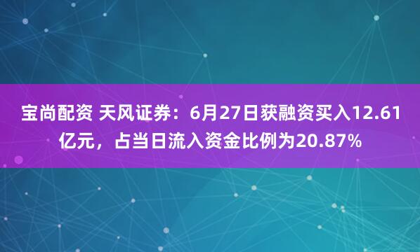 宝尚配资 天风证券：6月27日获融资买入12.61亿元，占当日流入资金比例为20.87%