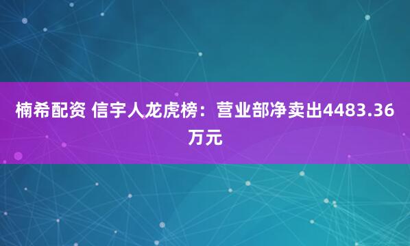 楠希配资 信宇人龙虎榜：营业部净卖出4483.36万元
