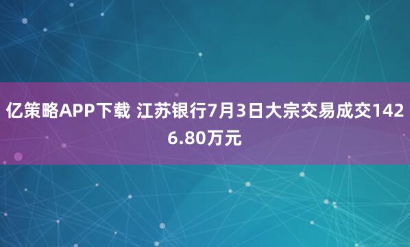 亿策略APP下载 江苏银行7月3日大宗交易成交1426.80万元