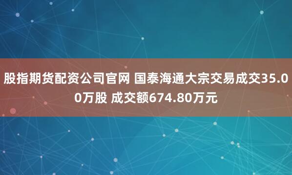 股指期货配资公司官网 国泰海通大宗交易成交35.00万股 成交额674.80万元