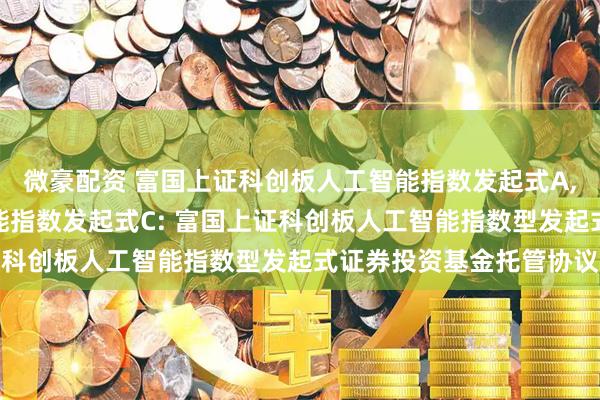 微豪配资 富国上证科创板人工智能指数发起式A,富国上证科创板人工智能指数发起式C: 富国上证科创板人工智能指数型发起式证券投资基金托管协议