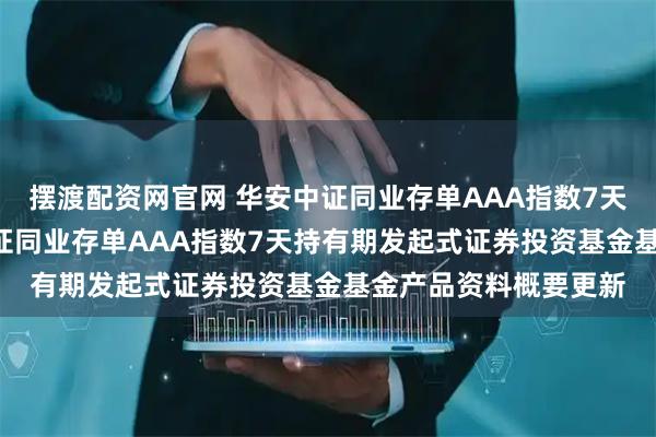 摆渡配资网官网 华安中证同业存单AAA指数7天持有发起式: 华安中证同业存单AAA指数7天持有期发起式证券投资基金基金产品资料概要更新