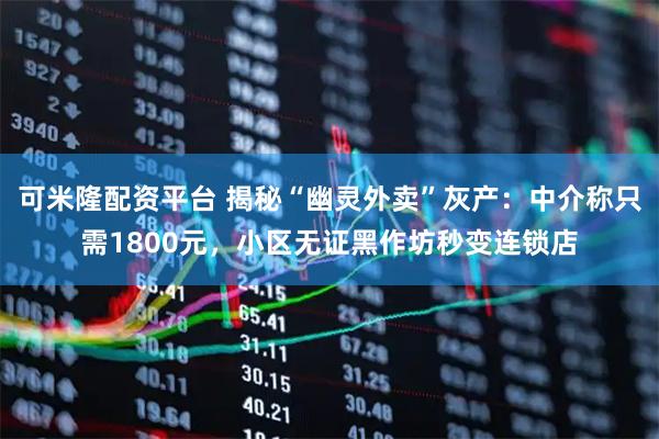 可米隆配资平台 揭秘“幽灵外卖”灰产：中介称只需1800元，小区无证黑作坊秒变连锁店