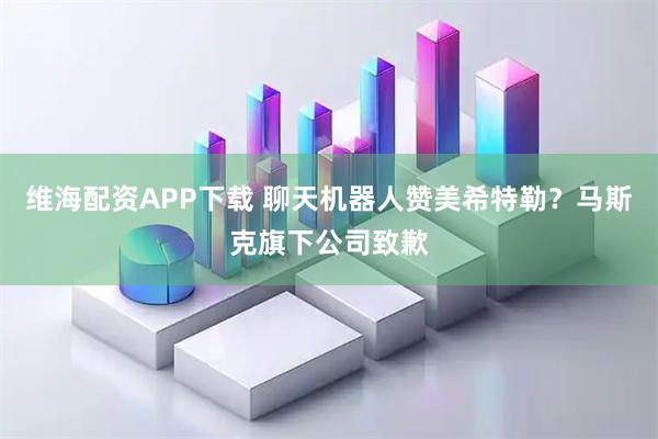维海配资APP下载 聊天机器人赞美希特勒？马斯克旗下公司致歉