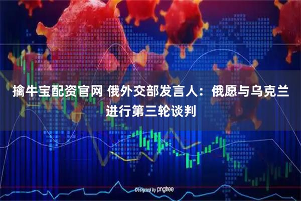 擒牛宝配资官网 俄外交部发言人：俄愿与乌克兰进行第三轮谈判