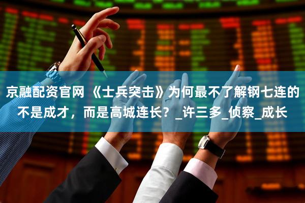 京融配资官网 《士兵突击》为何最不了解钢七连的不是成才，而是高城连长？_许三多_侦察_成长