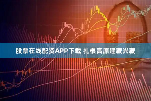 股票在线配资APP下载 扎根高原建藏兴藏