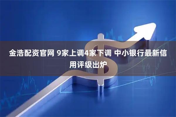 金浩配资官网 9家上调4家下调 中小银行最新信用评级出炉