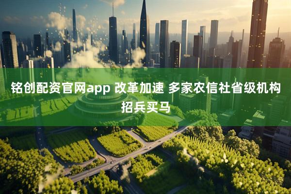 铭创配资官网app 改革加速 多家农信社省级机构招兵买马