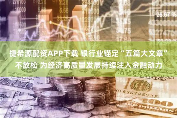 捷希源配资APP下载 银行业锚定“五篇大文章”不放松 为经济高质量发展持续注入金融动力