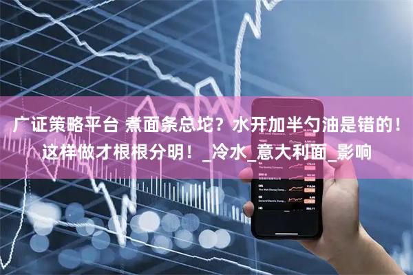 广证策略平台 煮面条总坨？水开加半勺油是错的！这样做才根根分明！_冷水_意大利面_影响