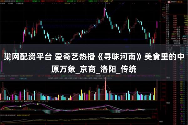 巢网配资平台 爱奇艺热播《寻味河南》美食里的中原万象_京商_洛阳_传统