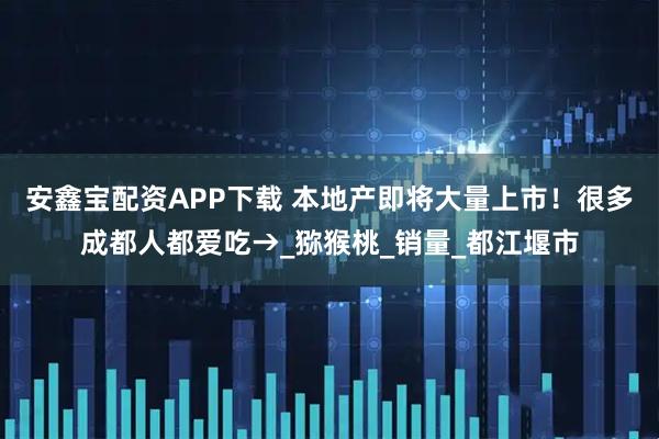 安鑫宝配资APP下载 本地产即将大量上市！很多成都人都爱吃→_猕猴桃_销量_都江堰市
