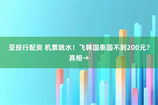 亚投行配资 机票跳水！飞韩国泰国不到200元？真相→