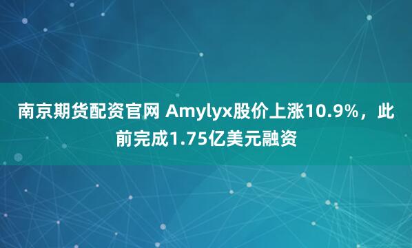 南京期货配资官网 Amylyx股价上涨10.9%，此前完成1.75亿美元融资