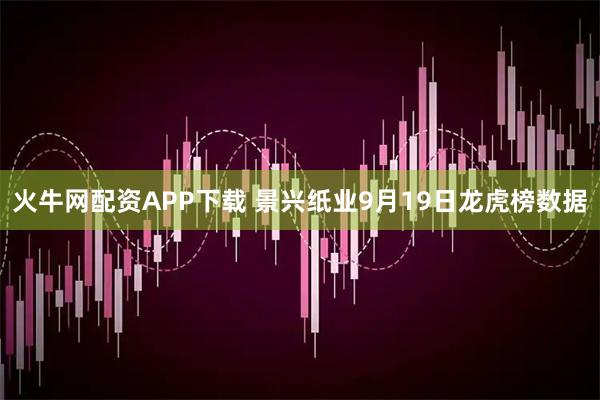 火牛网配资APP下载 景兴纸业9月19日龙虎榜数据