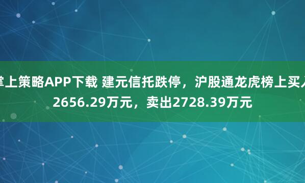 掌上策略APP下载 建元信托跌停，沪股通龙虎榜上买入2656.29万元，卖出2728.39万元