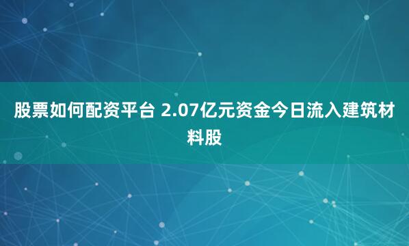股票如何配资平台 2.07亿元资金今日流入建筑材料股