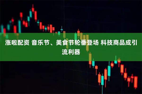 涨啦配资 音乐节、美食节轮番登场 科技商品成引流利器