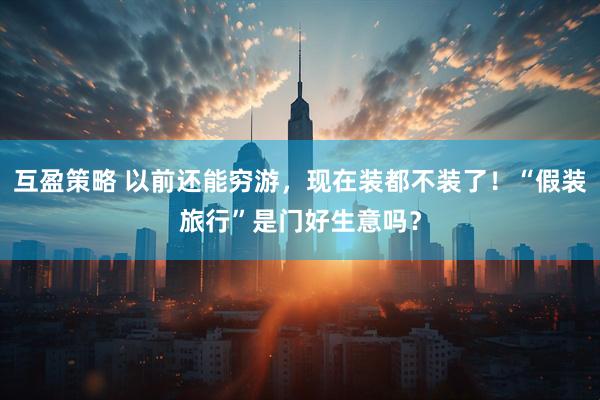 互盈策略 以前还能穷游，现在装都不装了！“假装旅行”是门好生意吗？