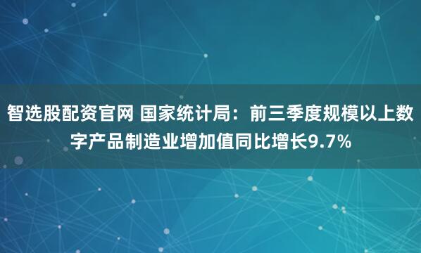 智选股配资官网 国家统计局：前三季度规模以上数字产品制造业增加值同比增长9.7%