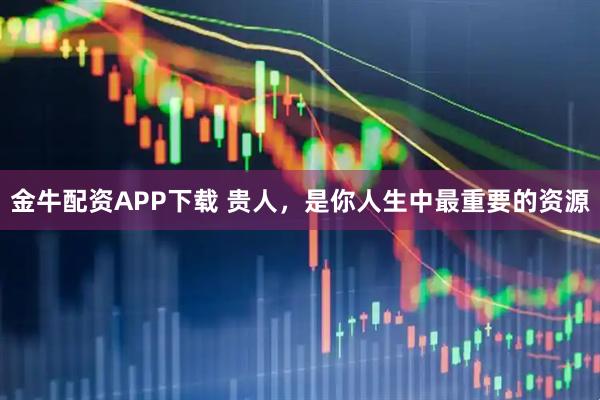 金牛配资APP下载 贵人，是你人生中最重要的资源