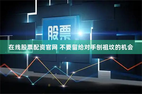 在线股票配资官网 不要留给对手刨祖坟的机会