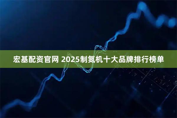 宏基配资官网 2025制氮机十大品牌排行榜单