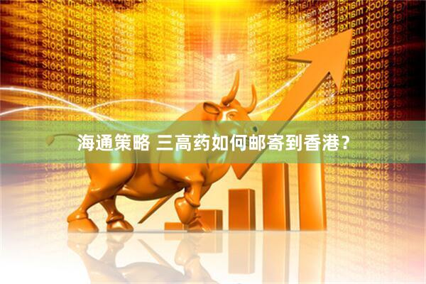 海通策略 三高药如何邮寄到香港？