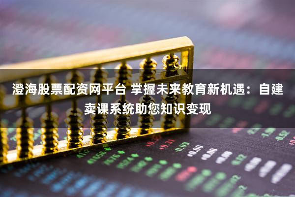 澄海股票配资网平台 掌握未来教育新机遇：自建卖课系统助您知识变现