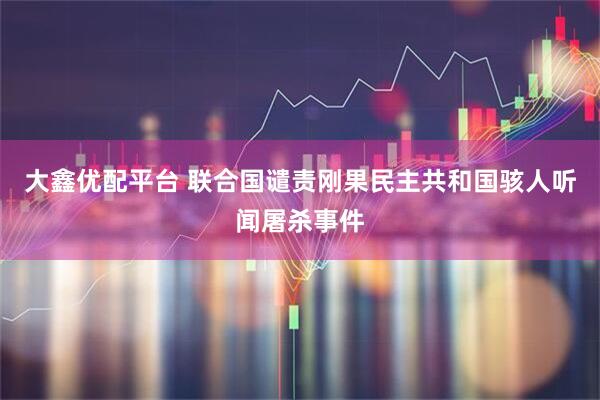 大鑫优配平台 联合国谴责刚果民主共和国骇人听闻屠杀事件