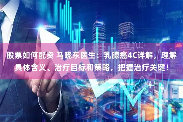 股票如何配资 马晓东医生：乳腺癌4C详解，理解具体含义、治疗目标和策略，把握治疗关键！