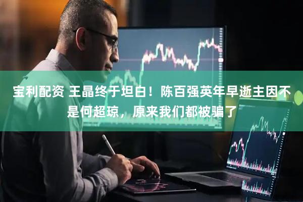 宝利配资 王晶终于坦白！陈百强英年早逝主因不是何超琼，原来我们都被骗了