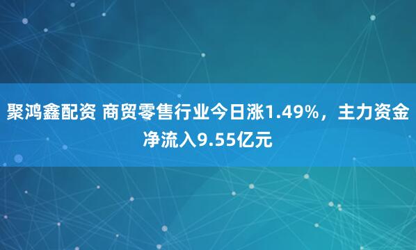 聚鸿鑫配资 商贸零售行业今日涨1.49%，主力资金净流入9.55亿元