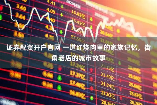证券配资开户官网 一道红烧肉里的家族记忆，街角老店的城市故事