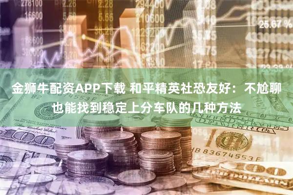 金狮牛配资APP下载 和平精英社恐友好：不尬聊也能找到稳定上分车队的几种方法