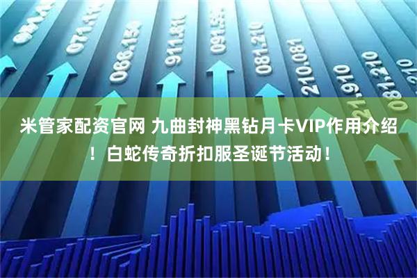 米管家配资官网 九曲封神黑钻月卡VIP作用介绍！白蛇传奇折扣服圣诞节活动！