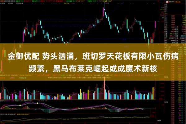 金御优配 势头汹涌，班切罗天花板有限小瓦伤病频繁，黑马布莱克崛起或成魔术新核