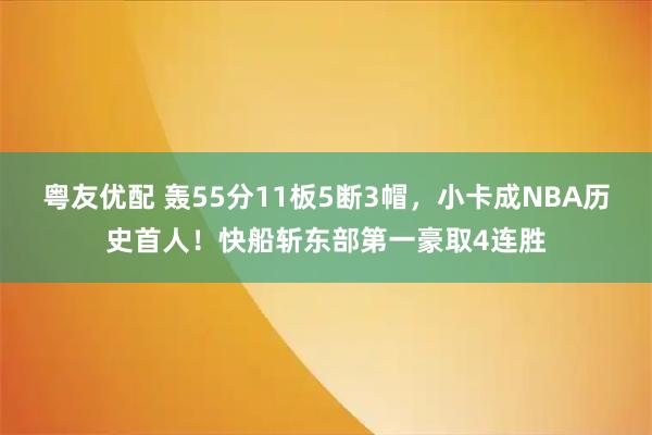 粤友优配 轰55分11板5断3帽，小卡成NBA历史首人！快船斩东部第一豪取4连胜