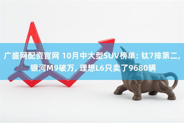 广盛网配资官网 10月中大型SUV榜单: 钛7排第二, 银河M9破万, 理想L6只卖了9680辆