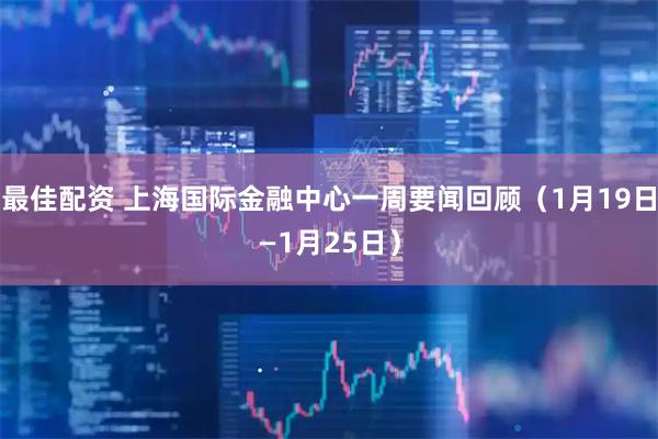 最佳配资 上海国际金融中心一周要闻回顾（1月19日—1月25日）