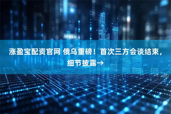 涨盈宝配资官网 俄乌重磅！首次三方会谈结束，细节披露→