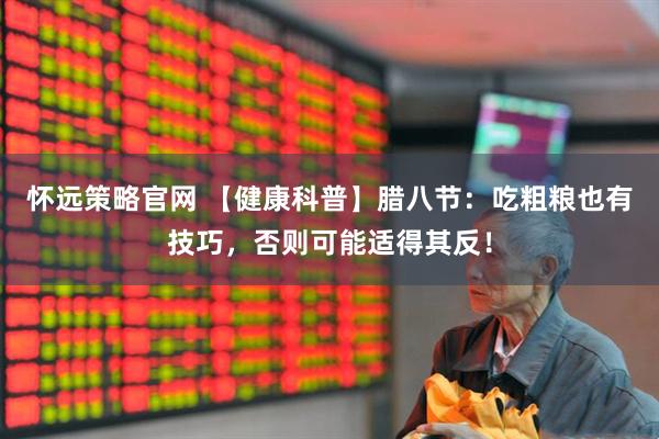 怀远策略官网 【健康科普】腊八节：吃粗粮也有技巧，否则可能适得其反！