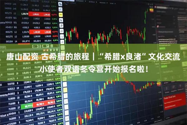 唐山配资 古希腊的旅程｜“希腊x良渚”文化交流小使者双语冬令营开始报名啦！
