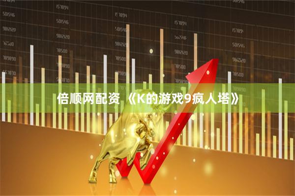 倍顺网配资 《K的游戏9疯人塔》