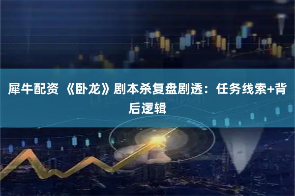 犀牛配资 《卧龙》剧本杀复盘剧透：任务线索+背后逻辑