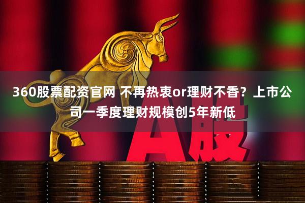 360股票配资官网 不再热衷or理财不香？上市公司一季度理财规模创5年新低
